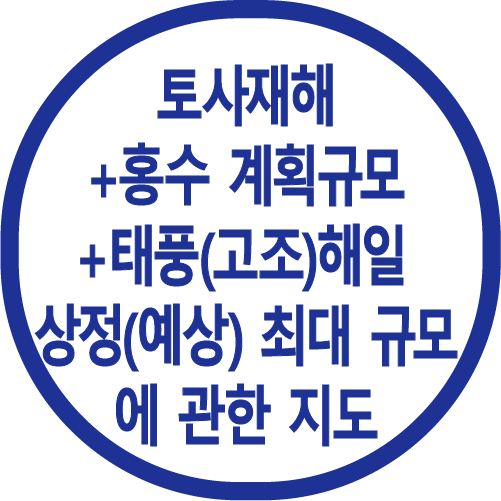 토사재해 + 
홍수 계획규모 
＋ 태풍(고조)해일 상정
(예상) 최대 규모