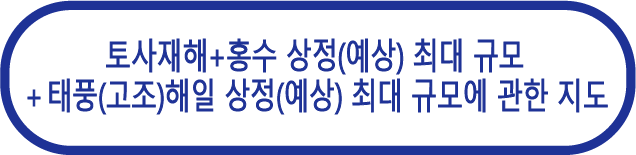 토사재해 + 홍수 
상정(예상) 최대 규모 
＋ 태풍(고조)해일 
상정(예상) 최대 규모