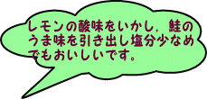 レモンの酸味をいかし、鮭のうま味を引き出し塩分少なめでもおいしいです。