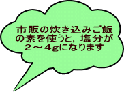 市販の炊き込みご飯の素を使うと、塩分が２から4グラムになります。