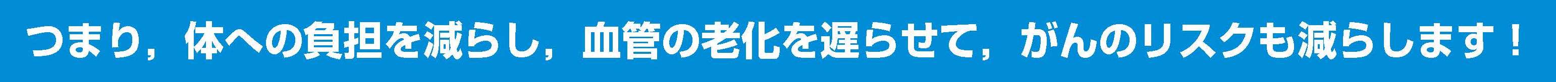 つまり、体の負担を減らし、血管の廊下を遅らせて、がんのリスクも減らします。